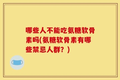 哪些人不能吃氨糖软骨素吗(氨糖软骨素有哪些禁忌人群？)