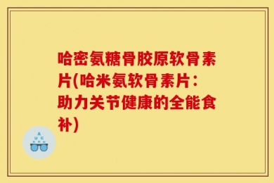 哈密氨糖骨胶原软骨素片(哈米氨软骨素片：助力关节健康的全能食补)
