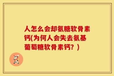 人怎么会却氨糖软骨素钙(为何人会失去氨基葡萄糖软骨素钙？)