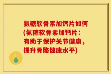 氨糖软骨素加钙片如何(氨糖软骨素加钙片：有助于保护关节健康，提升骨骼健康水平)