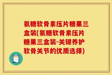 氨糖软骨素压片糖果三盒装(氨糖软骨素压片糖果三盒装-关键养护软骨关节的优质选择)