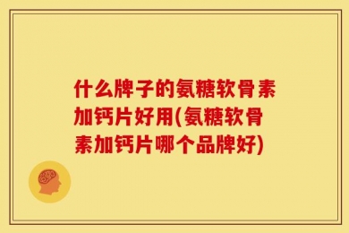什么牌子的氨糖软骨素加钙片好用(氨糖软骨素加钙片哪个品牌好)