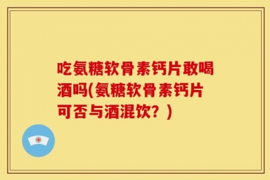 吃氨糖软骨素钙片敢喝酒吗(氨糖软骨素钙片可否与酒混饮？)