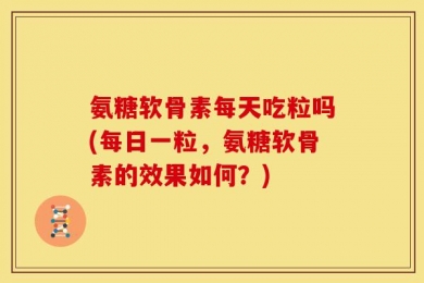 氨糖软骨素每天吃粒吗(每日一粒，氨糖软骨素的效果如何？)