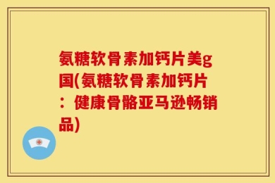 氨糖软骨素加钙片美g国(氨糖软骨素加钙片：健康骨骼亚马逊畅销品)