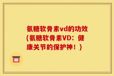 氨糖软骨素vd的功效(氨糖软骨素VD：健康关节的保护神！)