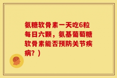氨糖软骨素一天吃6粒每日六颗，氨基葡萄糖软骨素能否预防关节疾病？)