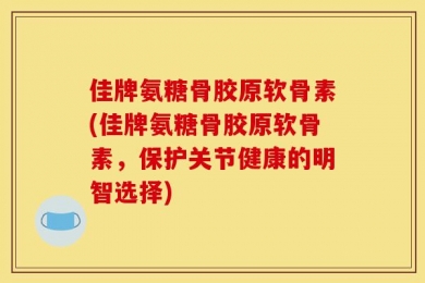 佳牌氨糖骨胶原软骨素(佳牌氨糖骨胶原软骨素，保护关节健康的明智选择)