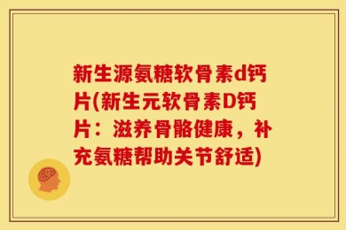 新生源氨糖软骨素d钙片(新生元软骨素D钙片：滋养骨骼健康，补充氨糖帮助关节舒适)