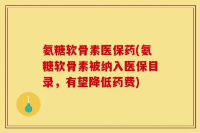 氨糖软骨素医保药(氨糖软骨素被纳入医保目录，有望降低药费)