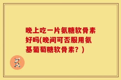 晚上吃一片氨糖软骨素好吗(晚间可否服用氨基葡萄糖软骨素？)