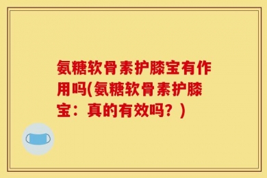 氨糖软骨素护膝宝有作用吗(氨糖软骨素护膝宝：真的有效吗？)