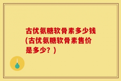 古优氨糖软骨素多少钱(古优氨糖软骨素售价是多少？)