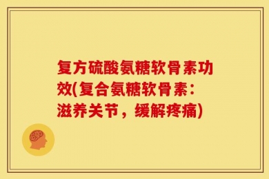 复方硫酸氨糖软骨素功效(复合氨糖软骨素：滋养关节，缓解疼痛)