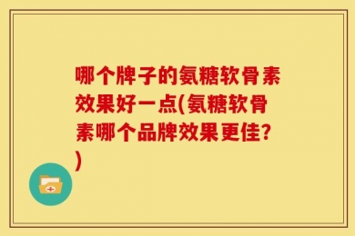 哪个牌子的氨糖软骨素效果好一点(氨糖软骨素哪个品牌效果更佳？)