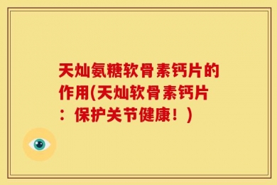 天灿氨糖软骨素钙片的作用(天灿软骨素钙片：保护关节健康！)