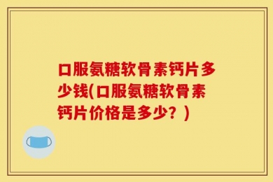 口服氨糖软骨素钙片多少钱(口服氨糖软骨素钙片价格是多少？)