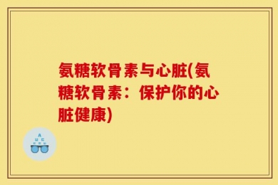 氨糖软骨素与心脏(氨糖软骨素：保护你的心脏健康)