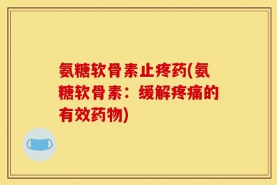 氨糖软骨素止疼药(氨糖软骨素：缓解疼痛的有效药物)