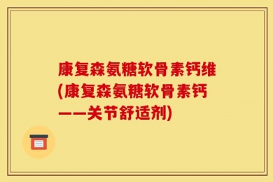 康复森氨糖软骨素钙维(康复森氨糖软骨素钙——关节舒适剂)