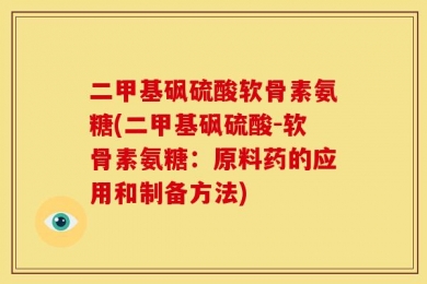 二甲基砜硫酸软骨素氨糖(二甲基砜硫酸-软骨素氨糖：原料药的应用和制备方法)
