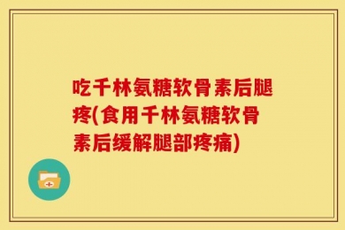 吃千林氨糖软骨素后腿疼(食用千林氨糖软骨素后缓解腿部疼痛)