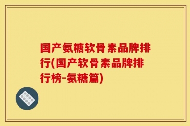国产氨糖软骨素品牌排行(国产软骨素品牌排行榜-氨糖篇)