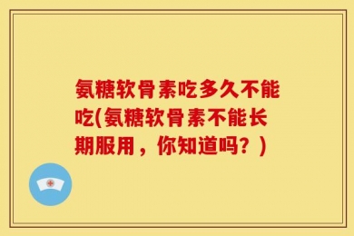 氨糖软骨素吃多久不能吃(氨糖软骨素不能长期服用，你知道吗？)
