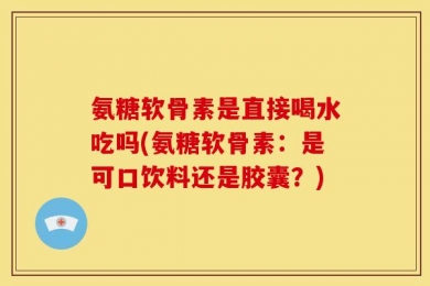 氨糖软骨素是直接喝水吃吗(氨糖软骨素：是可口饮料还是胶囊？)