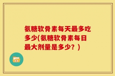 氨糖软骨素每天最多吃多少(氨糖软骨素每日最大剂量是多少？)