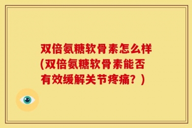 双倍氨糖软骨素怎么样(双倍氨糖软骨素能否有效缓解关节疼痛？)