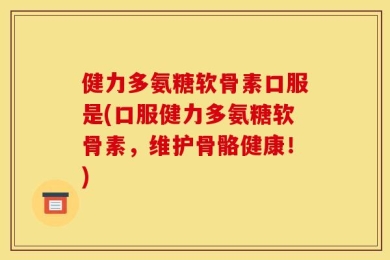 健力多氨糖软骨素口服是(口服健力多氨糖软骨素，维护骨骼健康！)