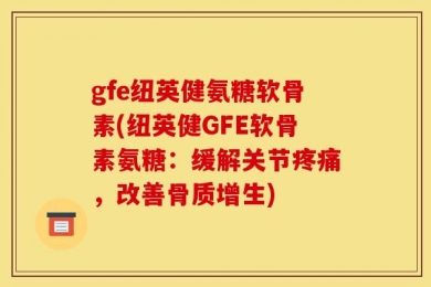 gfe纽英健氨糖软骨素(纽英健GFE软骨素氨糖：缓解关节疼痛，改善骨质增生)