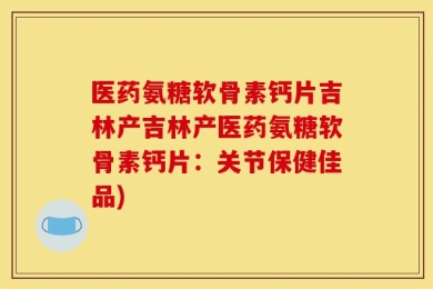 医药氨糖软骨素钙片吉林产吉林产医药氨糖软骨素钙片：关节保健佳品)