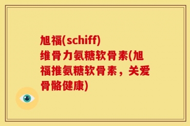 旭福(schiff)维骨力氨糖软骨素(旭福推氨糖软骨素，关爱骨骼健康)