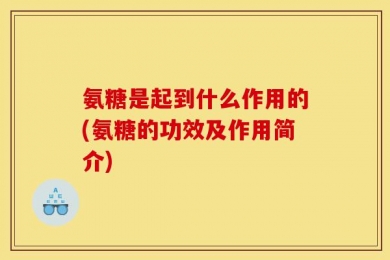 氨糖是起到什么作用的(氨糖的功效及作用简介)