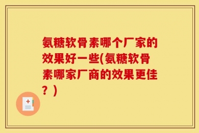 氨糖软骨素哪个厂家的效果好一些(氨糖软骨素哪家厂商的效果更佳？)