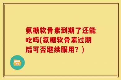 氨糖软骨素到期了还能吃吗(氨糖软骨素过期后可否继续服用？)