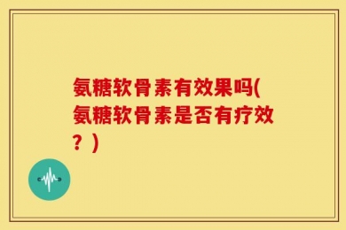氨糖软骨素有效果吗(氨糖软骨素是否有疗效？)