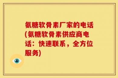 氨糖软骨素厂家的电话(氨糖软骨素供应商电话：快速联系，全方位服务)