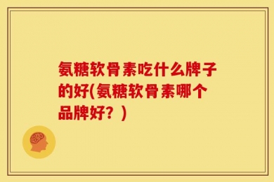 氨糖软骨素吃什么牌子的好(氨糖软骨素哪个品牌好？)