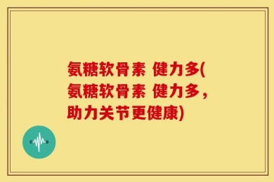 氨糖软骨素 健力多(氨糖软骨素 健力多，助力关节更健康)