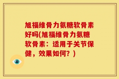 旭福维骨力氨糖软骨素好吗(旭福维骨力氨糖软骨素：适用于关节保健，效果如何？)