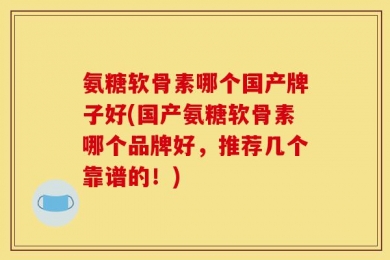 氨糖软骨素哪个国产牌子好(国产氨糖软骨素哪个品牌好，推荐几个靠谱的！)