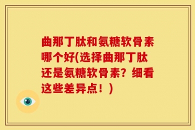 曲那丁肽和氨糖软骨素哪个好(选择曲那丁肽还是氨糖软骨素？细看这些差异点！)
