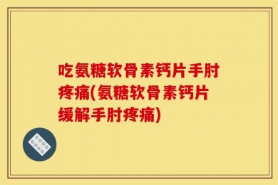 吃氨糖软骨素钙片手肘疼痛(氨糖软骨素钙片缓解手肘疼痛)