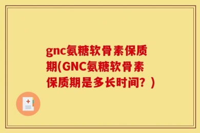 gnc氨糖软骨素保质期(GNC氨糖软骨素保质期是多长时间？)