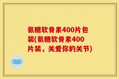氨糖软骨素400片包装(氨糖软骨素400片装，关爱你的关节)