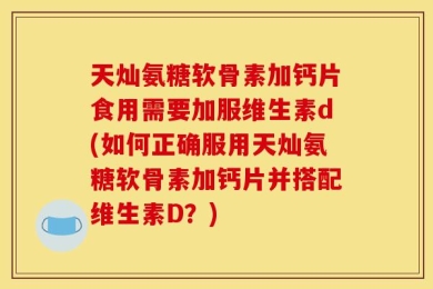 天灿氨糖软骨素加钙片食用需要加服维生素d(如何正确服用天灿氨糖软骨素加钙片并搭配维生素D？)