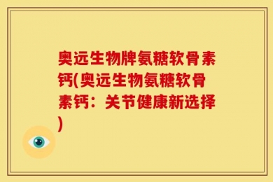 奥远生物牌氨糖软骨素钙(奥远生物氨糖软骨素钙：关节健康新选择)